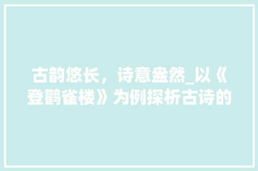 古韵悠长，诗意盎然_以《登鹳雀楼》为例探析古诗的意境与情感