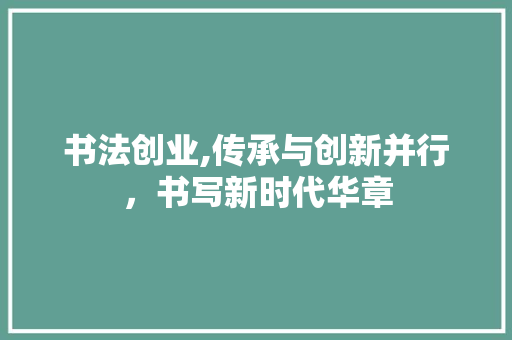 书法创业,传承与创新并行，书写新时代华章