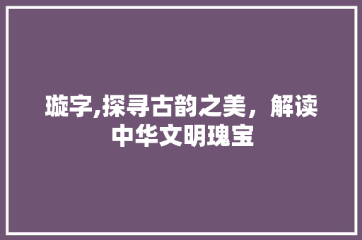 璇字,探寻古韵之美，解读中华文明瑰宝