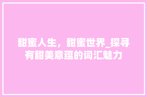 甜蜜人生，甜蜜世界_探寻有甜美意蕴的词汇魅力 商业文稿