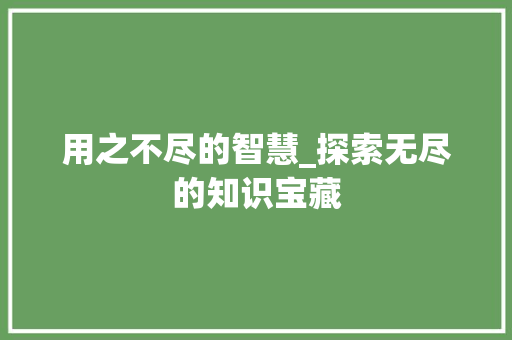 用之不尽的智慧_探索无尽的知识宝藏