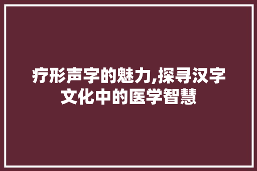 疗形声字的魅力,探寻汉字文化中的医学智慧