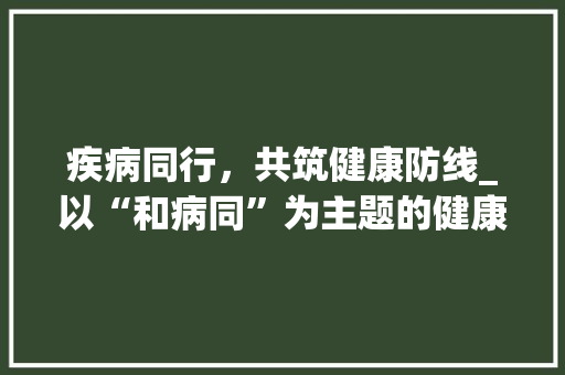 疾病同行，共筑健康防线_以“和病同”为主题的健康探索