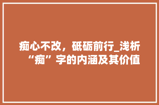 痴心不改，砥砺前行_浅析“痴”字的内涵及其价值 生活随笔