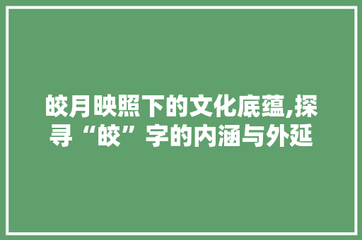 皎月映照下的文化底蕴,探寻“皎”字的内涵与外延