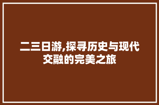 二三日游,探寻历史与现代交融的完美之旅