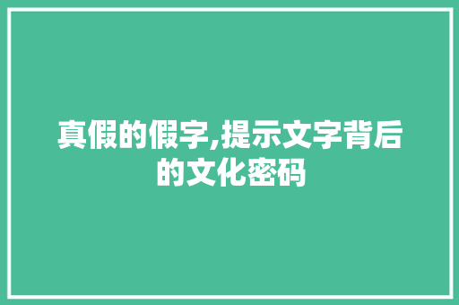 真假的假字,提示文字背后的文化密码 生活感悟
