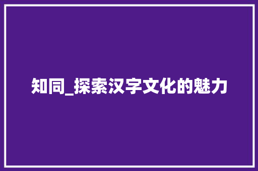 知同_探索汉字文化的魅力