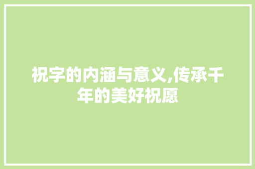 祝字的内涵与意义,传承千年的美好祝愿 生活感悟