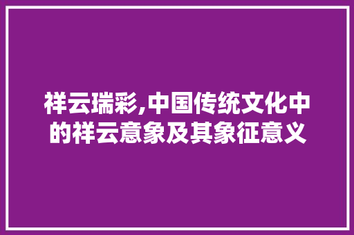 祥云瑞彩,中国传统文化中的祥云意象及其象征意义