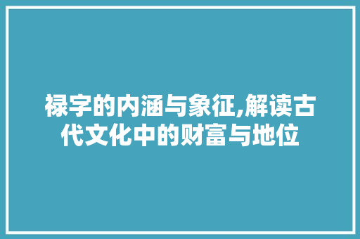 禄字的内涵与象征,解读古代文化中的财富与地位