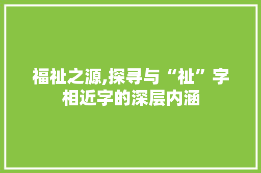 福祉之源,探寻与“祉”字相近字的深层内涵