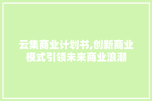 云集商业计划书,创新商业模式引领未来商业浪潮