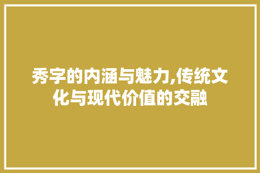 秀字的内涵与魅力,传统文化与现代价值的交融