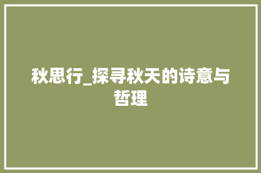 秋思行_探寻秋天的诗意与哲理 工作报告