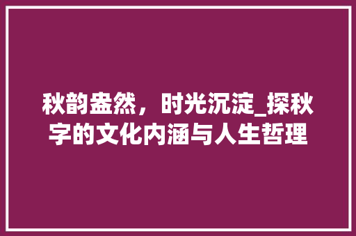 秋韵盎然，时光沉淀_探秋字的文化内涵与人生哲理 采访稿