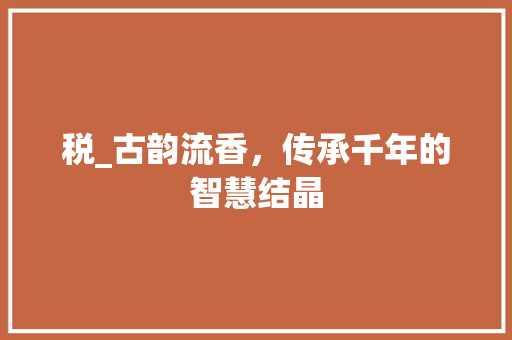 税_古韵流香，传承千年的智慧结晶 商业文稿