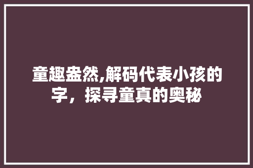 童趣盎然,解码代表小孩的字，探寻童真的奥秘