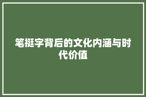 笔挺字背后的文化内涵与时代价值 工作报告