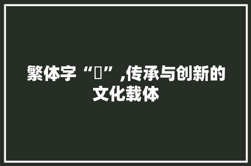繁体字“鞥”,传承与创新的文化载体