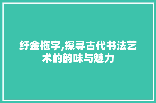 纡金拖字,探寻古代书法艺术的韵味与魅力 生活随笔
