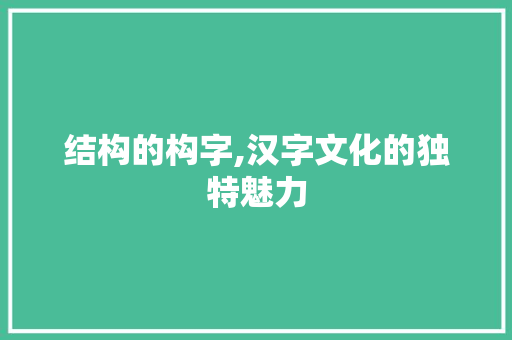 结构的构字,汉字文化的独特魅力