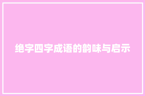 绝字四字成语的韵味与启示 特写稿