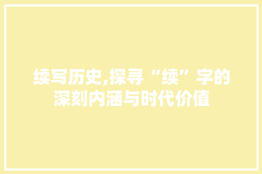 续写历史,探寻“续”字的深刻内涵与时代价值