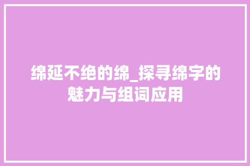 绵延不绝的绵_探寻绵字的魅力与组词应用