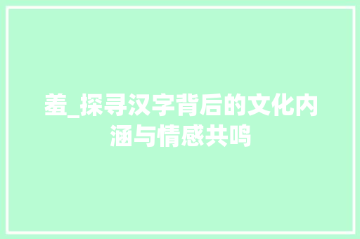 羞_探寻汉字背后的文化内涵与情感共鸣