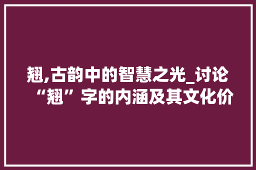 翘,古韵中的智慧之光_讨论“翘”字的内涵及其文化价值 工作类
