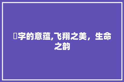 翾字的意蕴,飞翔之美，生命之韵 商业文稿