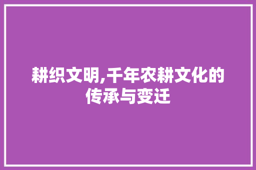 耕织文明,千年农耕文化的传承与变迁