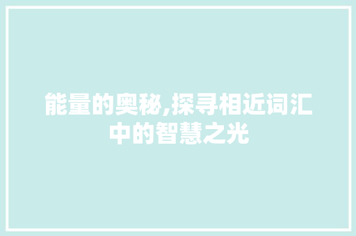 能量的奥秘,探寻相近词汇中的智慧之光