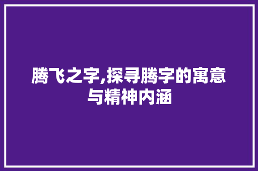 腾飞之字,探寻腾字的寓意与精神内涵