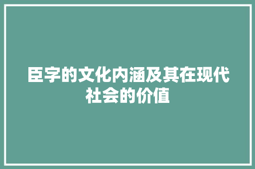 臣字的文化内涵及其在现代社会的价值 特写稿
