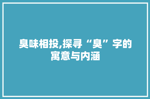 臭味相投,探寻“臭”字的寓意与内涵