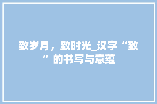 致岁月，致时光_汉字“致”的书写与意蕴