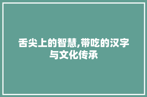 舌尖上的智慧,带吃的汉字与文化传承 商业文稿
