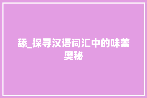 舔_探寻汉语词汇中的味蕾奥秘