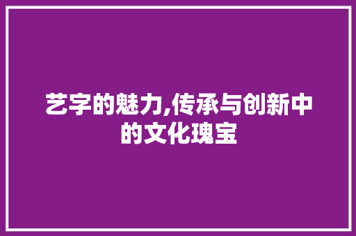 艺字的魅力,传承与创新中的文化瑰宝