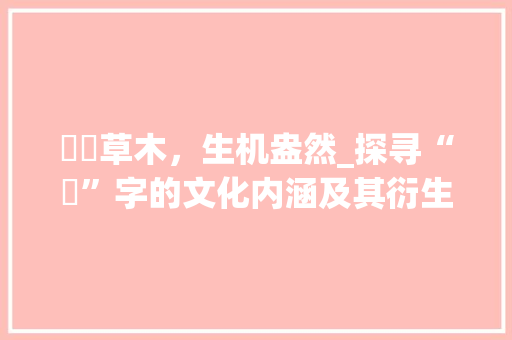 芃芃草木，生机盎然_探寻“芃”字的文化内涵及其衍生意象 采访稿