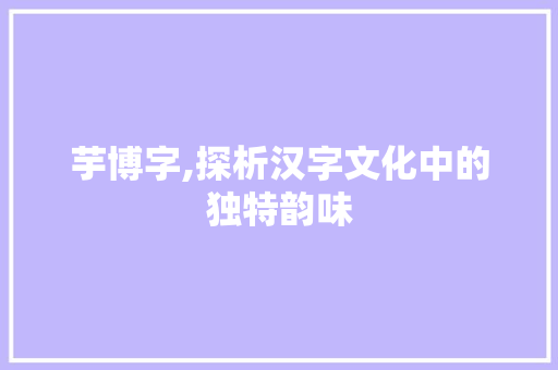 芋博字,探析汉字文化中的独特韵味 商业文稿
