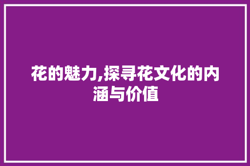花的魅力,探寻花文化的内涵与价值 特写稿