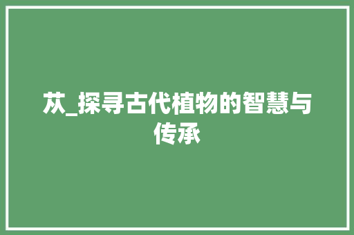 苁_探寻古代植物的智慧与传承