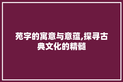 苑字的寓意与意蕴,探寻古典文化的精髓
