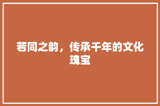 若同之韵，传承千年的文化瑰宝 工作类