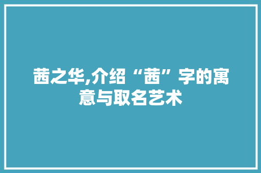 茜之华,介绍“茜”字的寓意与取名艺术 生活随笔