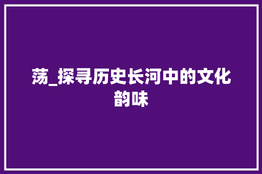 荡_探寻历史长河中的文化韵味