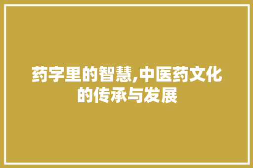药字里的智慧,中医药文化的传承与发展